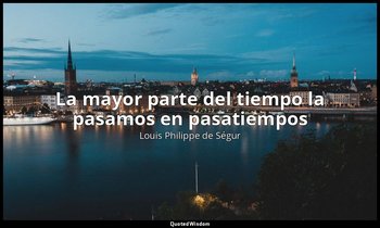 «La mayor parte del tiempo la pasamos en pasatiempos». — Louis Philippe de Ségur
