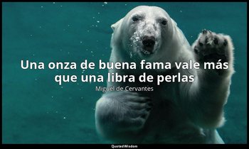 «Una onza de buena fama vale más que una libra de perlas». — Miguel de Cervantes