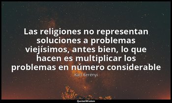 «Las religiones no representan soluciones a problemas viejísimos, antes bien, lo — Karl Kerényi