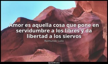 «Amor es aquella cosa que pone en servidumbre a los libres y da libertad a los s — Raimundo Lulio