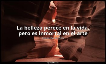 «La belleza perece en la vida, pero es inmortal en el arte ». — Leonardo da Vinci