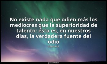 «No existe nada que odien más los mediocres que la superioridad de talento: ésta — Stendhal