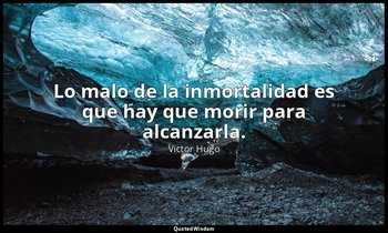 Lo malo de la inmortalidad es que hay que morir para alcanzarla. — Victor Hugo