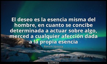 «El deseo es la esencia misma del hombre, en cuanto se concibe determinada a act — Baruch Spinoza