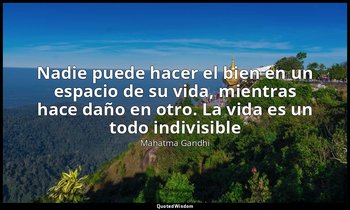 «Nadie puede hacer el bien en un espacio de su vida, mientras hace daño en otro. — Mahatma Gandhi
