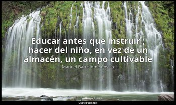 «Educar antes que instruir ; hacer del niño, en vez de un almacén, un campo cult — Manuel Bartolomé Cossío