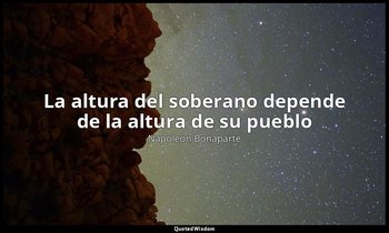 «La altura del soberano depende de la altura de su pueblo». — Napoleón Bonaparte