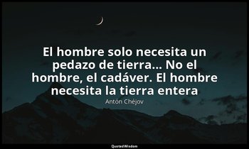 «El hombre solo necesita un pedazo de tierra... No el hombre, el cadáver. El hom — Antón Chéjov