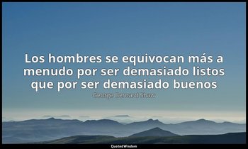 «Los hombres se equivocan más a menudo por ser demasiado listos que por ser dema — George Bernard Shaw