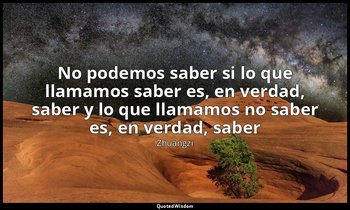 «No podemos saber si lo que llamamos saber es, en verdad, saber y lo que llamamo — Zhuangzi