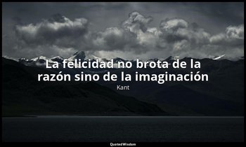 «La felicidad no brota de la razón sino de la imaginación ». — Kant