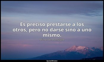 Es preciso prestarse a los otros, pero no darse sino a uno mismo. — Michel de Montaigne