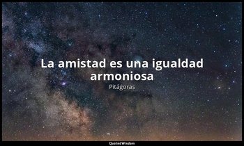 «La amistad es una igualdad armoniosa». — Pitágoras