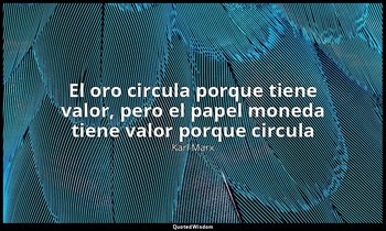 «El oro circula porque tiene valor, pero el papel moneda tiene valor porque circ — Karl Marx