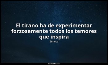 «El tirano ha de experimentar forzosamente todos los temores que inspira». — Séneca