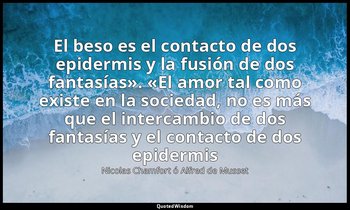 «El beso es el contacto de dos epidermis y la fusión de dos fantasías». «El amor — Nicolas Chamfort ó Alfred de Musset