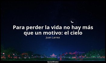 «Para perder la vida no hay más que un motivo: el cielo ». — Juan Larrea