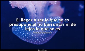 «El llegar a ser lo que se es presupone el no barruntar ni de lejos lo que se es — Friedrich Nietzsche