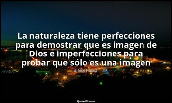 «La naturaleza tiene perfecciones para demostrar que es imagen de Dios e imperfe — Blaise Pascal