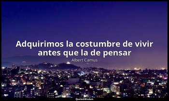 «Adquirimos la costumbre de vivir antes que la de pensar». — Albert Camus