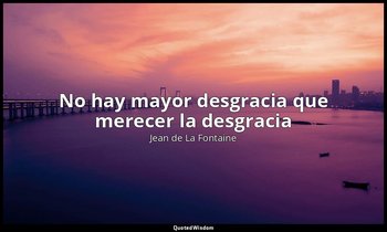 «No hay mayor desgracia que merecer la desgracia ». — Jean de La Fontaine