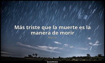 «Más triste que la muerte es la manera de morir». — Marcial