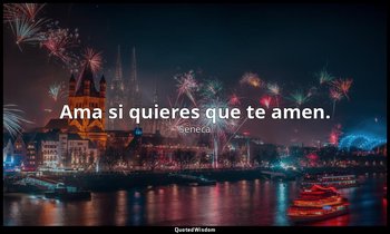 Ama si quieres que te amen. — Séneca