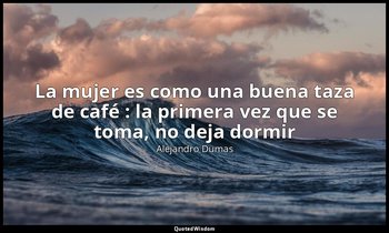 «La mujer es como una buena taza de café : la primera vez que se toma, no deja d — Alejandro Dumas
