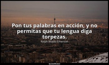 Pon tus palabras en acción, y no permitas que tu lengua diga torpezas. — Ralph Waldo Emerson