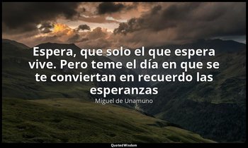 «Espera, que solo el que espera vive. Pero teme el día en que se te conviertan e — Miguel de Unamuno