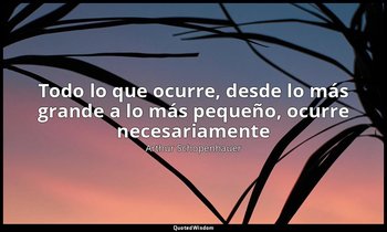 «Todo lo que ocurre, desde lo más grande a lo más pequeño, ocurre necesariamente — Arthur Schopenhauer