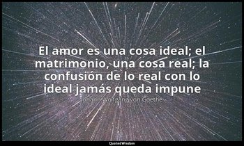 «El amor es una cosa ideal; el matrimonio, una cosa real; la confusión de lo rea — Johann Wolfgang von Goethe