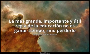 «La más grande, importante y útil regla de la educación no es ganar tiempo, sino — Jean-Jacques Rousseau