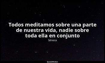 «Todos meditamos sobre una parte de nuestra vida, nadie sobre toda ella en conju — Séneca