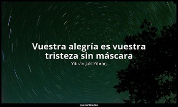«Vuestra alegría es vuestra tristeza sin máscara». — Yibrán Jalil Yibrán