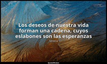 «Los deseos de nuestra vida forman una cadena, cuyos eslabones son las esperanza — Séneca
