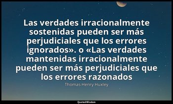 «Las verdades irracionalmente sostenidas pueden ser más perjudiciales que los er — Thomas Henry Huxley