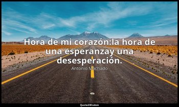 Hora de mi corazón:la hora de una esperanzay una desesperación. — Antonio Machado