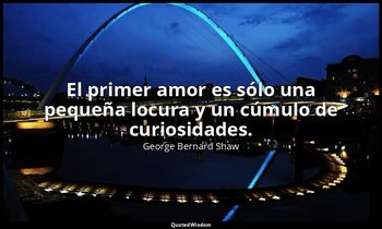 El primer amor es sólo una pequeña locura y un cúmulo de curiosidades. — George Bernard Shaw