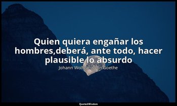 «Quien quiera engañar los hombres,deberá, ante todo, hacer plausible lo absurdo» — Johann Wolfgang von Goethe