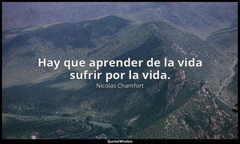 Hay que aprender de la vida sufrir por la vida. — Nicolas Chamfort