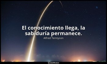 El conocimiento llega, la sabiduría permanece. — Alfred Tennyson