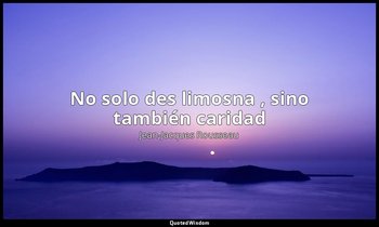 «No solo des limosna , sino también caridad ». — Jean-Jacques Rousseau