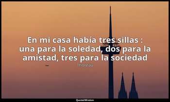 «En mi casa había tres sillas : una para la soledad, dos para la amistad, tres p — Thoreau