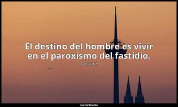 El destino del hombre es vivir en el paroxismo del fastidio. — Voltaire