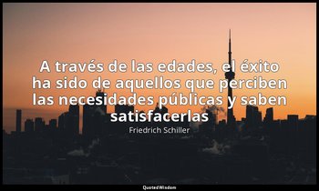 «A través de las edades, el éxito ha sido de aquellos que perciben las necesidad — Friedrich Schiller