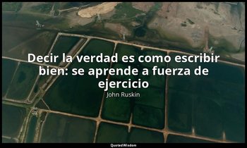 «Decir la verdad es como escribir bien: se aprende a fuerza de ejercicio». — John Ruskin