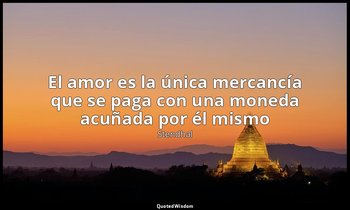 «El amor es la única mercancía que se paga con una moneda acuñada por él mismo». — Stendhal