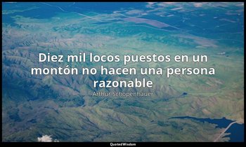 «Diez mil locos puestos en un montón no hacen una persona razonable». — Arthur Schopenhauer
