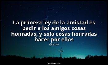 «La primera ley de la amistad es pedir a los amigos cosas honradas, y solo cosas — Cicerón